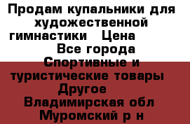 Продам купальники для художественной гимнастики › Цена ­ 6 000 - Все города Спортивные и туристические товары » Другое   . Владимирская обл.,Муромский р-н